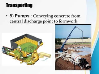 Transporting
• 5) Pumps : Conveying concrete from
central discharge point to formwork.
 