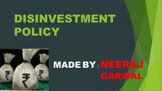 DISINVESTMENT
POLICY
MADE BY : NEERAJ
GARWAL
 
