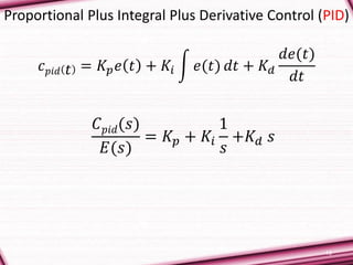 19
Proportional Plus Integral Plus Derivative Control (PID)
𝑐 𝑝𝑖𝑑 𝑡 = 𝐾𝑝 𝑒 𝑡 + 𝐾𝑖 𝑒(𝑡) 𝑑𝑡 + 𝐾 𝑑
𝑑𝑒(𝑡)
𝑑𝑡
𝐶 𝑝𝑖𝑑(𝑠)
𝐸(𝑠)
= 𝐾𝑝 + 𝐾𝑖
1
𝑠
+𝐾 𝑑 𝑠
 