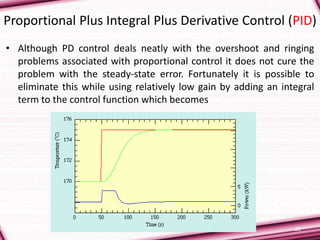Proportional Plus Integral Plus Derivative Control (PID)
• Although PD control deals neatly with the overshoot and ringing
problems associated with proportional control it does not cure the
problem with the steady-state error. Fortunately it is possible to
eliminate this while using relatively low gain by adding an integral
term to the control function which becomes
20
 
