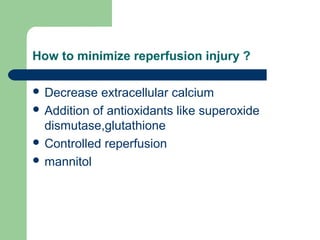 How to minimize reperfusion injury ?
 Decrease extracellular calcium
 Addition of antioxidants like superoxide
dismutase,glutathione
 Controlled reperfusion
 mannitol
 