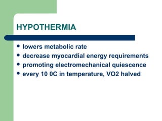 HYPOTHERMIA
 lowers metabolic rate
 decrease myocardial energy requirements
 promoting electromechanical quiescence
 every 10 0C in temperature, VO2 halved
 