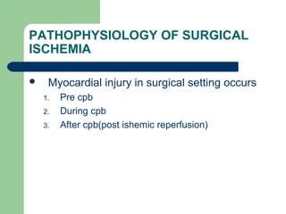 PATHOPHYSIOLOGY OF SURGICAL
ISCHEMIA
 Myocardial injury in surgical setting occurs
1. Pre cpb
2. During cpb
3. After cpb(post ishemic reperfusion)
 