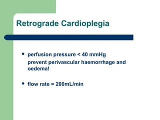 Retrograde Cardioplegia
 perfusion pressure < 40 mmHg
prevent perivascular haemorrhage and
oedema!
 flow rate = 200mL/min
 