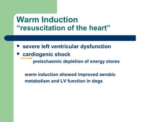 Warm Induction
“resuscitation of the heart”
 severe left ventricular dysfunction
 cardiogenic shock
preischaemic depletion of energy stores
warm induction showed improved aerobic
metabolism and LV function in dogs
 