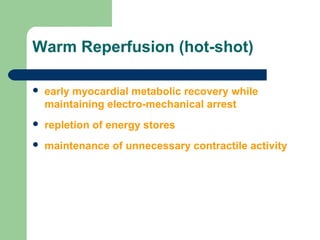 Warm Reperfusion (hot-shot)
 early myocardial metabolic recovery while
maintaining electro-mechanical arrest
 repletion of energy stores
 maintenance of unnecessary contractile activity
 