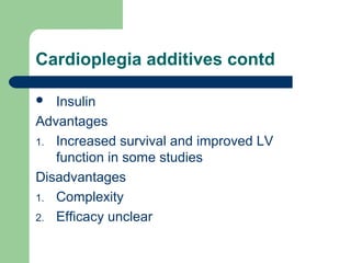 Cardioplegia additives contd
 Insulin
Advantages
1. Increased survival and improved LV
function in some studies
Disadvantages
1. Complexity
2. Efficacy unclear
 