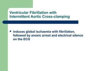 Ventricular Fibrillation with
Intermittent Aortic Cross-clamping
 induces global ischaemia with fibrillation,
followed by anoxic arrest and electrical silence
on the ECG
 