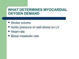 WHAT DETERMINES MYOCARDIAL
OXYGEN DEMAND
 Stroke volume
 Aortic pressure or wall stress on LV
 Heart rate
 Basal metabolic rate
 