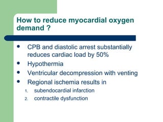 How to reduce myocardial oxygen
demand ?
 CPB and diastolic arrest substantially
reduces cardiac load by 50%
 Hypothermia
 Ventricular decompression with venting
 Regional ischemia results in
1. subendocardial infarction
2. contractile dysfunction
 