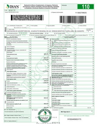 32. Aportes al SENA, ICBF,
cajas de compensación
31. Aportes al sistema
de seguridad social
Datos
informativos
30. Total costos y
gastos de nómina
1. Año
24. Actividad económica
Firma del declarante o de quien lo representa
Espacio reservado para la DIAN
996. Espacio para el número interno de la DIAN / Adhesivo
981. Cód. Representación
Firma Contador o Revisor Fiscal
4. Número de formulario
994. Con salvedades
11. Razón social
25. Cód. 26. No Formulario anterior
980. Pago total $
12. Cód. Direcc.
Seccional
Efectivo y equivalentes al efectivo
Inversiones e instrumentos financieros derivados
Cuentas, documentos y arrendamientos financieros
por cobrar
Inventarios
Activos intangibles
Activos biológicos
Propiedades, planta y equipo, propiedades de
inversión y ANCMV
Otros activos
Total patrimonio bruto
Pasivos
Total patrimonio líquido
Ingresos brutos de actividades ordinarias
Ingresos financieros
Total ingresos brutos
Devoluciones, rebajas y descuentos en ventas
Ingresos no constitutivos de renta ni ganancia
ocasional
Total ingresos netos
Costos
Gastos de administración
Gastos de distribución y ventas
Gastos financieros
Otros gastos y deducciones
Total costos y gastos deducibles
Renta líquida ordinaria del ejercicio
sin casilla 47 y 48
Renta líquida sin casilla 47 y 48
Renta presuntiva
33
34
35
36
37
38
40
42
43
44
45
46
47
50
51
52
54
56
57
58
60
Patrimonio
982. Código Contador o Revisor Fiscal
997. Espacio exclusivo para el sello de la entidad recaudadora
Renta Pasiva - ECE sin residencia fiscal en
Colombia
Dividendos gravados a la tarifa del 5%
Dividendos gravados a la tarifa del 35%
Descuentos tributarios
Impuesto neto de renta
Impuesto de ganancias ocasionales
Descuento por impuestos pagados en el exterior
por ganancías ocasionales
Impuesto dividendos gravados a la tarifa del 5%
Impuesto dividendos gravados a la tarifa del 35%
Total impuesto a cargo
Anticipo renta liquidado año gravable anterior
Anticipo sobretasa liquidado año gravable anterior
Saldo a favor año gravable anterior sin solicitud de
devolución y/o compensación
Saldo a favor renta CREE año gravable anterior sin
solicitud de devolución y/o compensación
Autorretenciones
Otras retenciones
Sobretasa
Anticipo renta para el año gravable siguiente
Anticipo sobretasa para el año gravable siguiente
Saldo a pagar por impuesto
Sanciones
Total saldo a pagar
Total saldo a favor
Costos por ganancias ocasionales
Ganancias ocasionales no gravadas y exentas
Ganancias ocasionales gravables
Impuesto sobre la renta líquida gravable
Ingresos por ganancias ocasionales
Ganancias
ocasionales
Total retenciones año gravable a declarar
77
78
63
72
73
75
80
81
83
84
85
86
88
92
94
95
82
98
100
102
103
983. No. Tarjeta profesional
7. Primer apellido 8. Segundo apellido 9. Primer nombre 10. Otros nombres5. No. Identificación Tributaria (NIT) 6.DV.
Datosdel
declarante
53
Otros ingresos
48
49
IngresosCostosydeducciones
Distintas a dividendos gravados al 5%, 35% y
33% 71
Dividendos gravados a la tarifa del 33% 74
Impuesto dividendos gravados a la tarifa del 33% 87
Descuento efectivo inversión obras por impuestos
(Modalidad de pago 2)
Valor inversion obras por impuestos hasta del 50%
del valor de la casilla 88 (Modalidad de pago 1)
Renta exenta
Rentas gravables
Compensaciones
Inversiones liquidadas de períodos gravables
anteriores
Inversiones efectuadas en el año
64
67
68
69
70
Renta
62
Liquidaciónprivada
90
91
Rentaslíquidas
gravables
Renta(Continuación)
104
105
106. No. Identificación signatario 107. DV
1113602798025
8 2 0 0 0 1 5 4 5 1
ASOCIACION DE SUSCRIPTORES DEL ACUEDUCTO REGIONAL DE LAS VEREDAS MONTOYA Y CAPELLANIA DEL MUNICIPIO 2 0
3 6 0 0
0 0 0
866,000
0
0
0
0
0
0
0
866,000
0
866,000
2,177,000
0
0
0
0
0
2,177,000
0
0
0
2,177,000
249,000
1,248,000
0
0
0
1,497,000
0
0
0
680,000
0
0
680,000
0
680,000
0
0
0
0
0
0
0
0
0
0
0
0
0
0
0
0
0
0
0
0
0
0
0
0
0
0
0
0
0
0
0
0
0
0
0
0
0
PRIVADA
91000485853173
2 0 1 8 -0 4 -2 2 /1 6 :5 6 :3 0
2 0 1 8 2 0 9 0 4 8 5 2 1 0
2018-04-22 / 04:56:30 PM
 