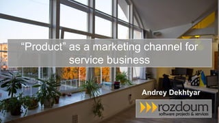 “Product” as a marketing channel for
service business
Andrey Dekhtyar
 