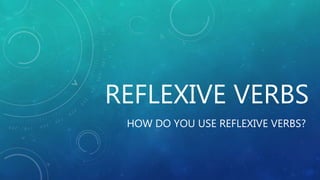 REFLEXIVE VERBS
HOW DO YOU USE REFLEXIVE VERBS?
 