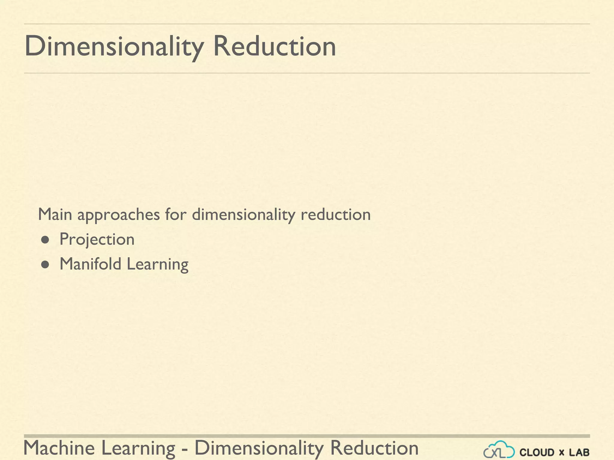 Machine Learning - Dimensionality Reduction
Main approaches for dimensionality reduction
● Projection
● Manifold Learning
Dimensionality Reduction
 