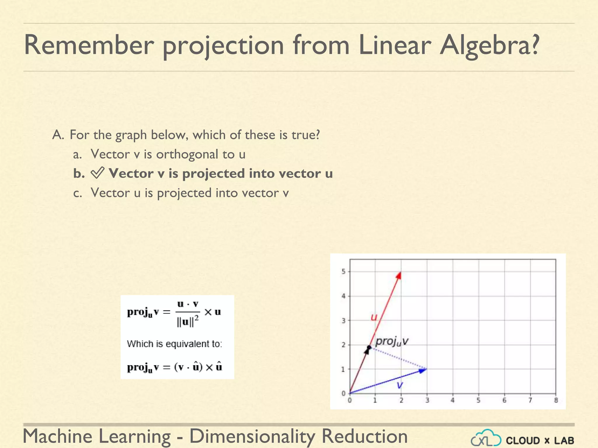 Machine Learning - Dimensionality Reduction
Remember projection from Linear Algebra?
A. For the graph below, which of these is true?
a. Vector v is orthogonal to u
b. ✅ Vector v is projected into vector u
c. Vector u is projected into vector v
 