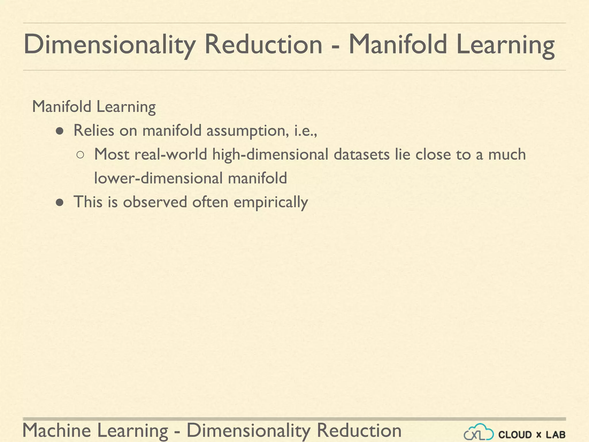 Machine Learning - Dimensionality Reduction
Manifold Learning
● Relies on manifold assumption, i.e.,
○ Most real-world high-dimensional datasets lie close to a much
lower-dimensional manifold
● This is observed often empirically
Dimensionality Reduction - Manifold Learning
 
