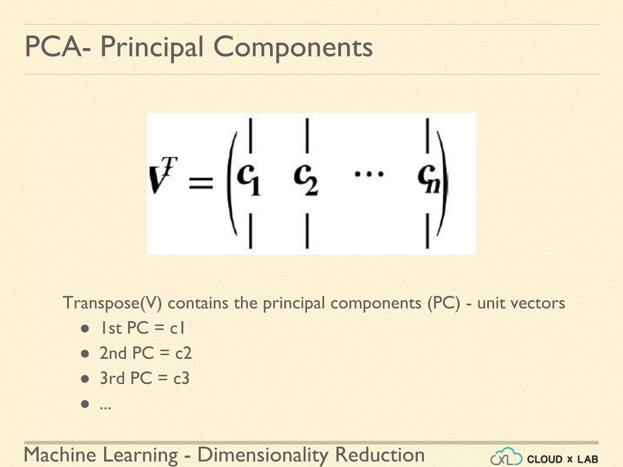 Machine Learning - Dimensionality Reduction
PCA- Principal Components
Transpose(V) contains the principal components (PC) - unit vectors
● 1st PC = c1
● 2nd PC = c2
● 3rd PC = c3
● ...
 