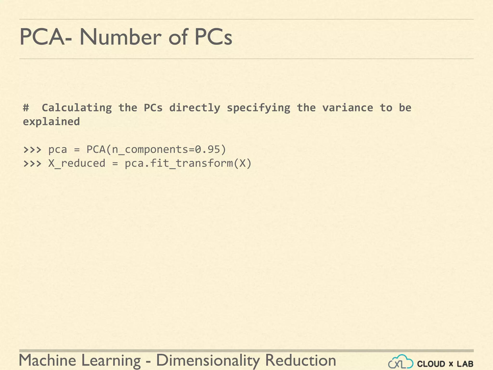 Machine Learning - Dimensionality Reduction
PCA- Number of PCs
# Calculating the PCs directly specifying the variance to be
explained
>>> pca = PCA(n_components=0.95)
>>> X_reduced = pca.fit_transform(X)
 