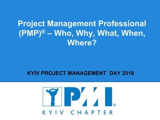 Project Management Professional
(PMP)® – Who, Why, What, When,
Where?
KYIV PROJECT MANAGEMENT DAY 2018
 