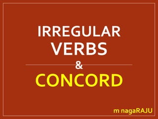 IRREGULAR
VERBS
&
CONCORD
m nagaRAJU
 