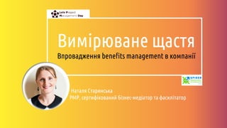 Вимірюване щастя
Впровадження benefits management в компанії
Наталя Старинська
PMP, сертифікований бізнес-медіатор та фасилітатор
 