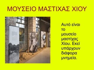 ΜΟΥΣΕΙΟ ΜΑΣΤΙΧΑΣ ΧΙΟΥ
Αυτό είναι
το
μουσείο
μαστίχας
Χίου. Εκεί
υπάρχουν
διάφορα
μνημεία.
 