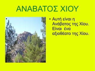 ΑΝΑΒΑΤΟΣ ΧΙΟΥ
● ● Αυτή είναι η
Ανάβατος της Χίου.
Είναι ένα
αξιοθέατο της Χίου.
 