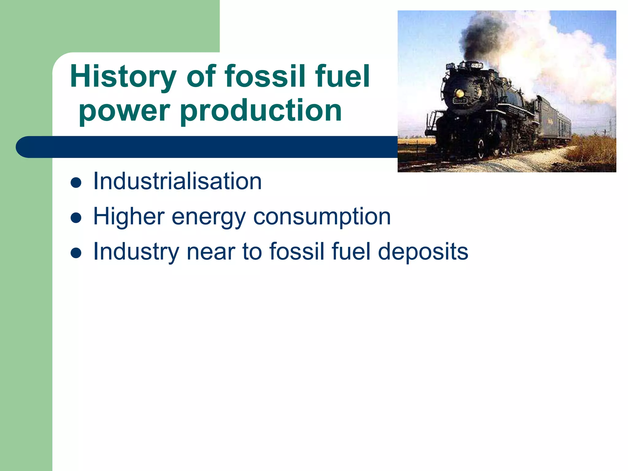 History of fossil fuel
power production
 Industrialisation
 Higher energy consumption
 Industry near to fossil fuel deposits
 