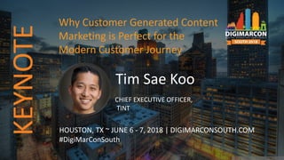 Tim Sae Koo
CHIEF EXECUTIVE OFFICER,
TINT
HOUSTON, TX ~ JUNE 6 - 7, 2018 | DIGIMARCONSOUTH.COM
#DigiMarConSouth
Why Customer Generated Content
Marketing is Perfect for the
Modern Customer Journey
KEYNOTE
 