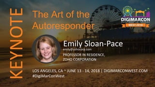 KEYNOTE
Emily Sloan-Paceemily@zohocorp.com
PROFESSOR IN RESIDENCE,
ZOHO CORPORATION
LOS ANGELES, CA ~ JUNE 13 - 14, 2018 | DIGIMARCONWEST.COM
#DigiMarConWest
The Art of the
Autoresponder
 
