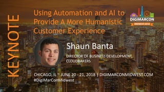 Shaun Banta
DIRECTOR OF BUSINESS DEVELOPMENT,
CLOUDBAKERS
CHICAGO, IL ~ JUNE 20 - 21, 2018 | DIGIMARCONMIDWEST.COM
#DigiMarConMidwest
Using Automation and AI to
Provide A More Humanistic
Customer Experience
KEYNOTE
 