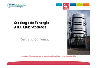 Le stockage d’énergies, vecteur de la transition énergétique ? 15‐16 novembre 2016
Stockage de l'énergie
ATEE Club Stockage
Bertrand Guillemot
 
