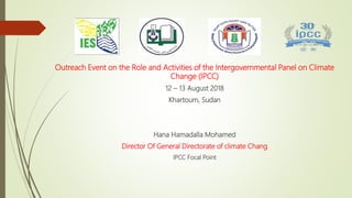 Outreach Event on the Role and Activities of the Intergovernmental Panel on Climate
Change (IPCC)
12 – 13 August 2018
Khartoum, Sudan
Hana Hamadalla Mohamed
Director Of General Directorate of climate Chang
IPCC Focal Point
 