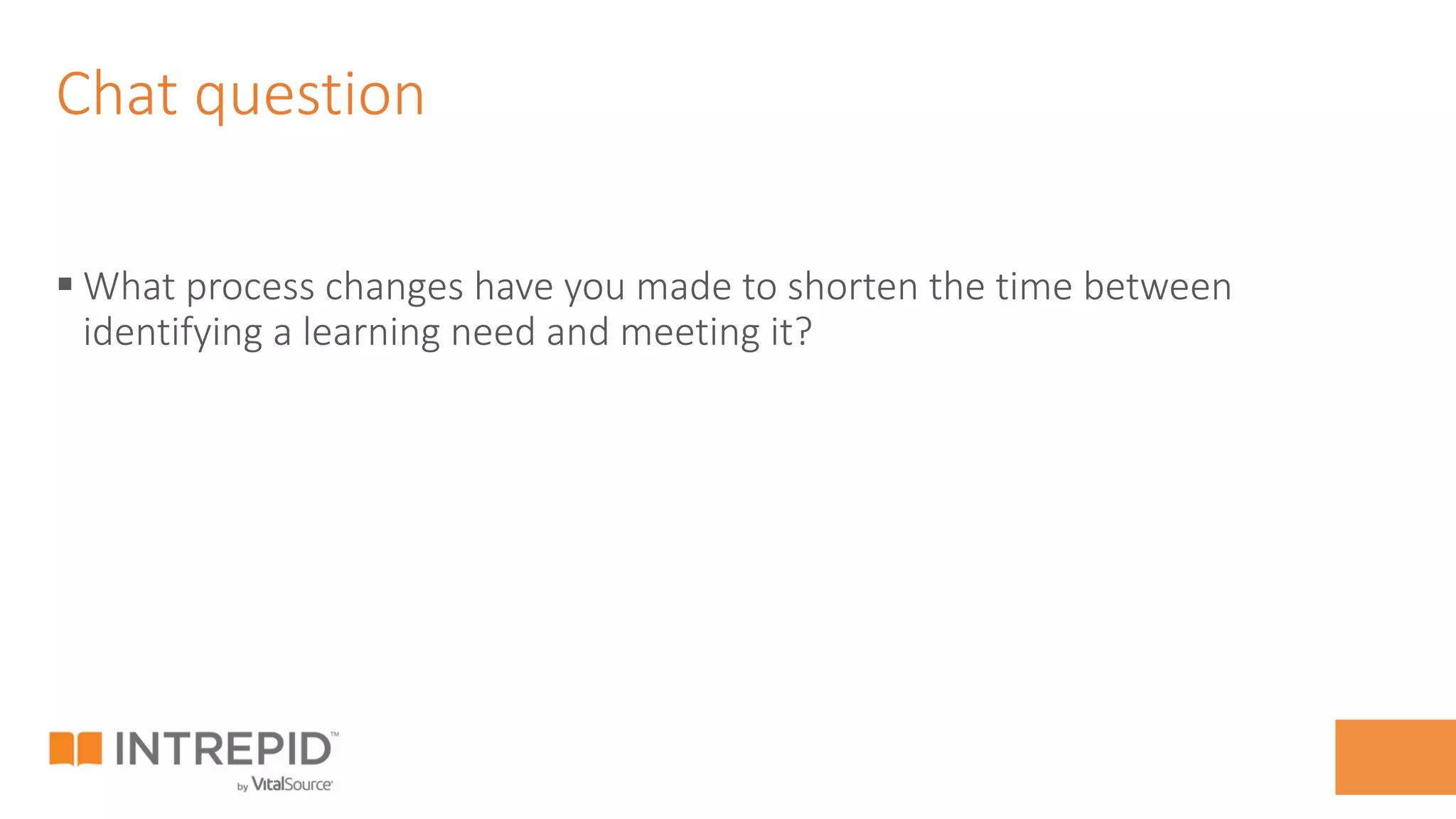 Chat question
§ What process changes have you made to shorten the time between
identifying a learning need and meeting it?
 