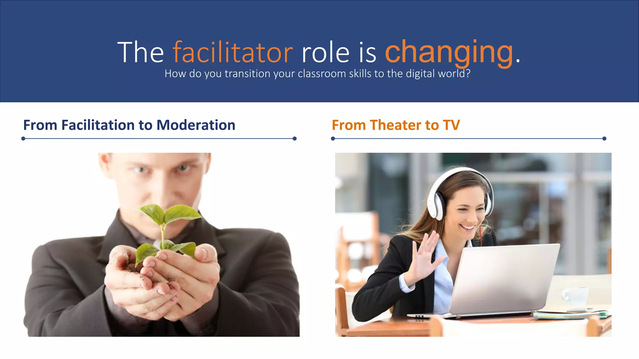 The facilitator role is changing.
From	Facilitation	to	Moderation	 From	Theater	to	TV	
How do you transition your classroom skills to the digital world?
 