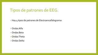 Tipos de patrones de EEG.
• Hay 4 tipos de patrones de Electroencefalograma:
• Ondas Alfa
• Ondas Beta
• OndasTheta
• Ondas Delta
 