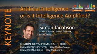 Simon Jacobson
SEARCH ADVERTISING LEAD - UK,
MICROSOFT
LONDON, UK ~ SEPTEMBER 5 - 6, 2018
DIGIMARCONEUROPE.COM | #DigiMarConEurope
DIGIMARCONUK.CO.UK | #DigiMarConUK
Artificial Intelligence
or is it Intelligence Amplified?
KEYNOTE
 