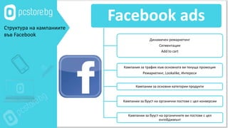 Facebook ads
Динамичен ремаркетинг
Сегментации
Add to cart
Кампания за трафик към основната ви текуща промоция
Ремаркетинг, Lookalike, Интереси
Кампании за основни категории продукти
Кампании за бууст на органични постове с цел конверсии
Кампании за бууст на органичните ви постове с цел
енгейджмънт
Структура на кампаниите
във Facebook
 