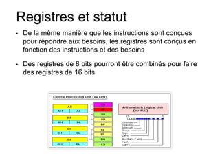 Registres et statut
• De la même manière que les instructions sont conçues
pour répondre aux besoins, les registres sont conçus en
fonction des instructions et des besoins
• Des registres de 8 bits pourront être combinés pour faire
des registres de 16 bits
Tiré du didacticiel de EMU8086
 