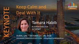 Tamara Habib
BUSINESS DIRECTOR
NETIZENCY
DUBAI, UAE ~ OCTOBER 23 - 24, 2018
DIGIMARCONMIDDLEEAST.COM | #DigiMarConMiddleEast
Keep Calm and
Deal With It
KEYNOTE
 