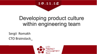 Developing product culture
within engineering team
Sergii Romakh
CTO Brainstack_
 
