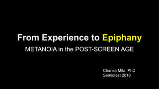 From Experience to Epiphany
METANOIA in the POST-SCREEN AGE
Charise Mita, PhD
Semiofest 2018
 