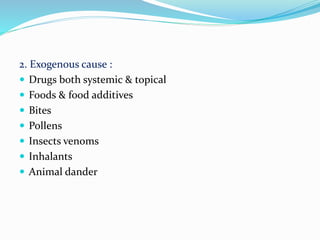 2. Exogenous cause :
 Drugs both systemic & topical
 Foods & food additives
 Bites
 Pollens
 Insects venoms
 Inhalants
 Animal dander
 