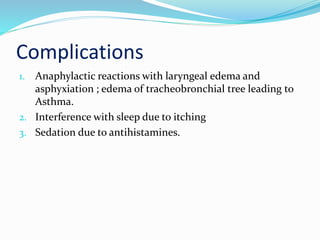Complications
1. Anaphylactic reactions with laryngeal edema and
asphyxiation ; edema of tracheobronchial tree leading to
Asthma.
2. Interference with sleep due to itching
3. Sedation due to antihistamines.
 