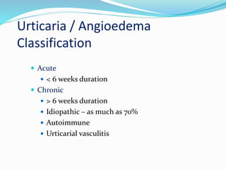 Urticaria / Angioedema
Classification
 Acute
 < 6 weeks duration
 Chronic
 > 6 weeks duration
 Idiopathic – as much as 70%
 Autoimmune
 Urticarial vasculitis
 