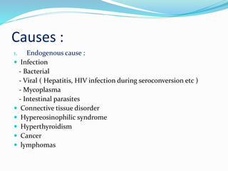 Causes :
1. Endogenous cause :
 Infection
- Bacterial
- Viral ( Hepatitis, HIV infection during seroconversion etc )
- Mycoplasma
- Intestinal parasites
 Connective tissue disorder
 Hypereosinophilic syndrome
 Hyperthyroidism
 Cancer
 lymphomas
 