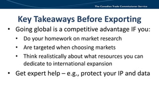 Key Takeaways Before Exporting
• Going global is a competitive advantage IF you:
• Do your homework on market research
• A...