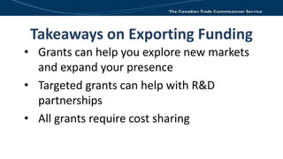Takeaways on Exporting Funding
• Grants can help you explore new markets
and expand your presence
• Targeted grants can he...