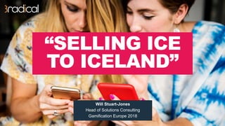 “SELLING ICE
TO ICELAND”
Will Stuart-Jones
Head of Solutions Consulting
Gamification Europe 2018
 