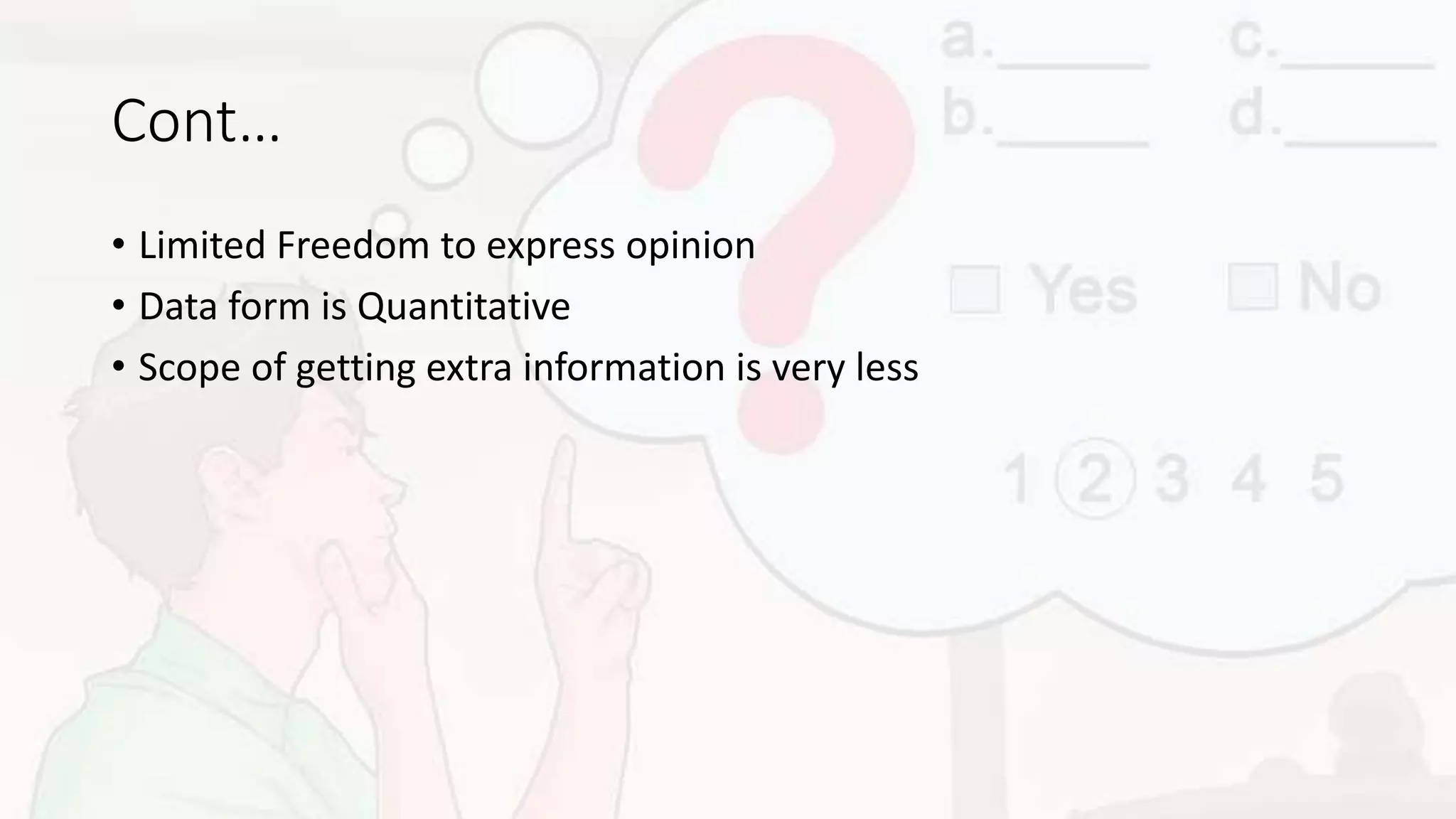 Cont…
• Limited Freedom to express opinion
• Data form is Quantitative
• Scope of getting extra information is very less
 